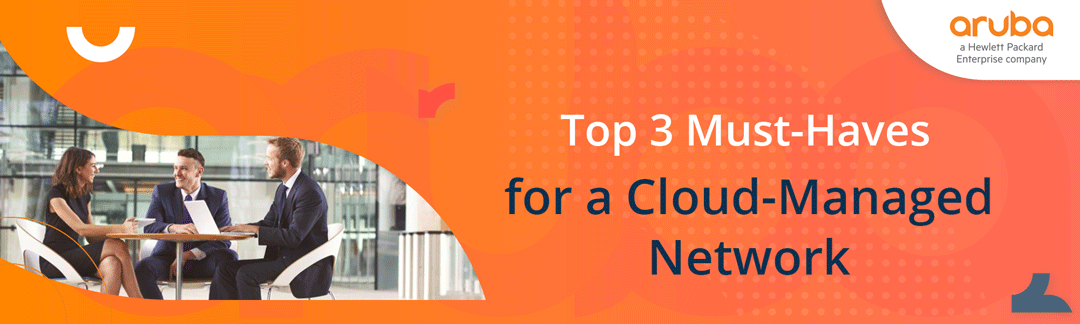 Top 3 Must-Haves for a Cloud-Managed Network