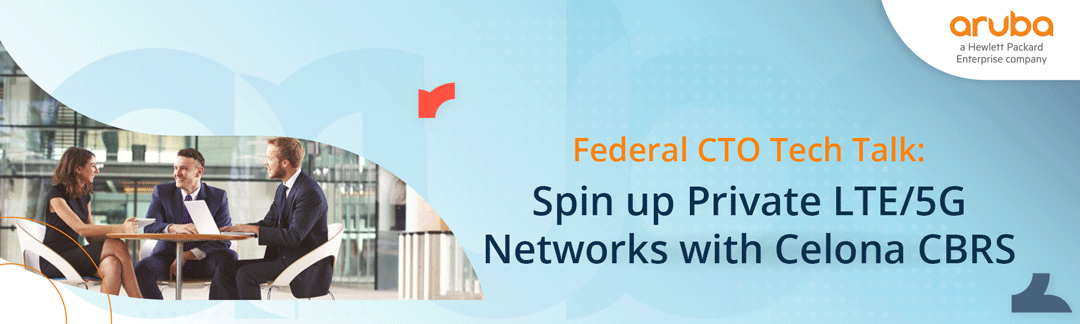 Federal CTO Tech Talk: Spin up Private LTE/5G Networks with Celona CBRS